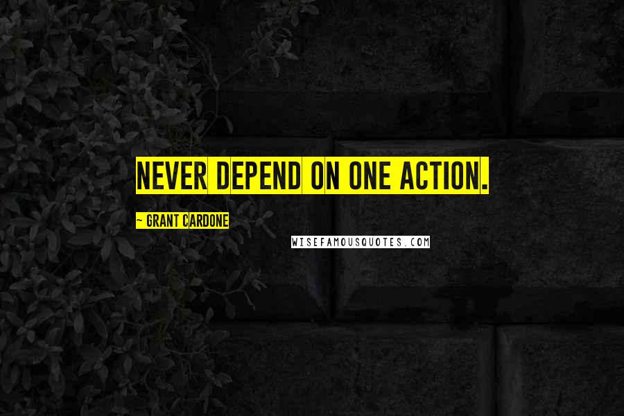 Grant Cardone Quotes: Never depend on one action.