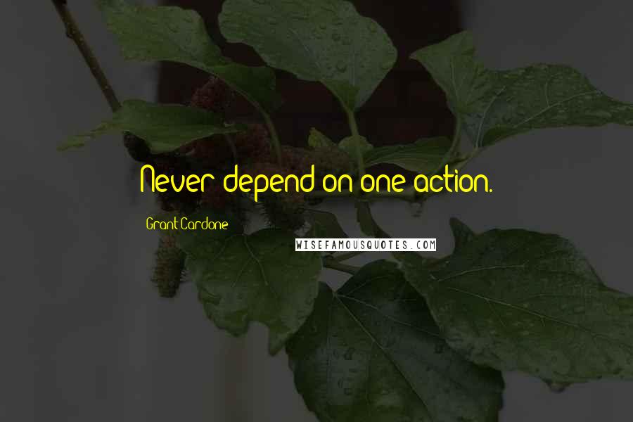 Grant Cardone Quotes: Never depend on one action.