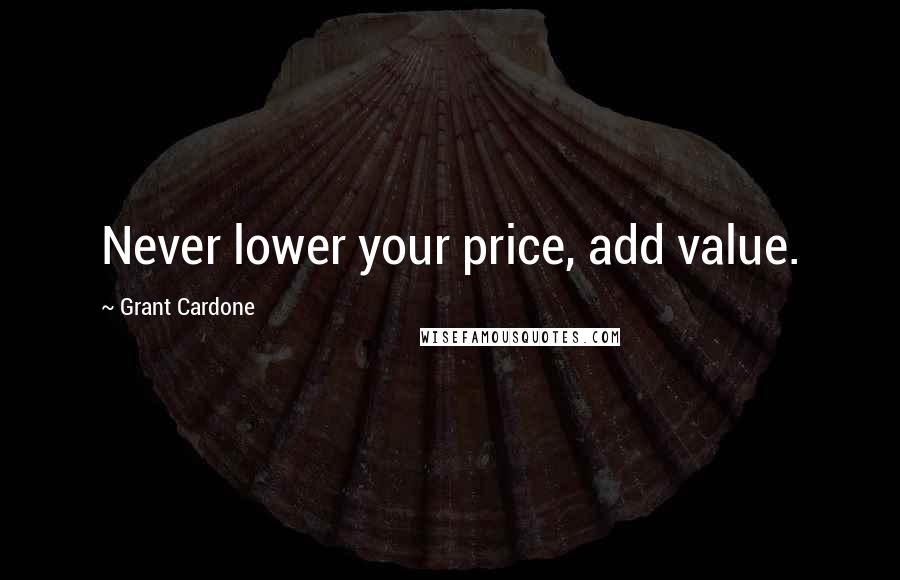 Grant Cardone Quotes: Never lower your price, add value.