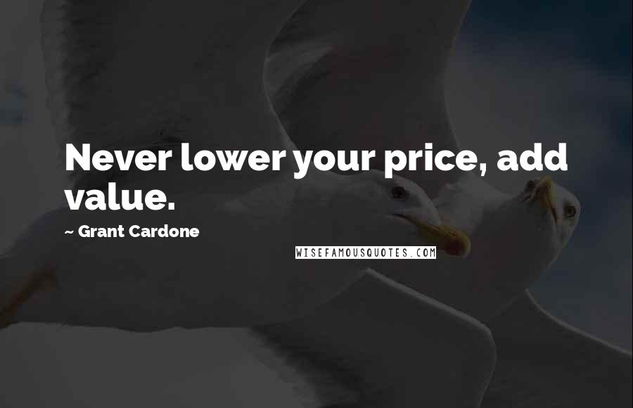 Grant Cardone Quotes: Never lower your price, add value.