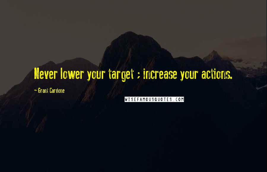 Grant Cardone Quotes: Never lower your target ; increase your actions.