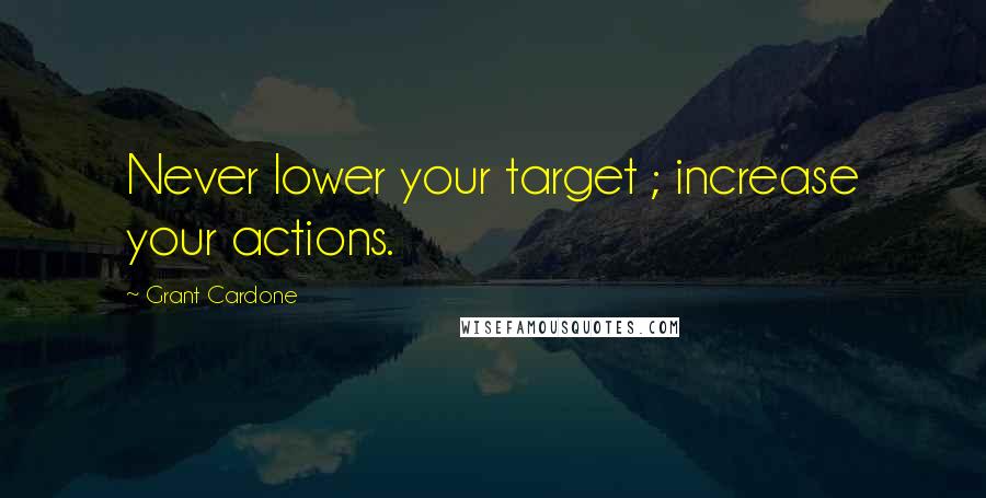 Grant Cardone Quotes: Never lower your target ; increase your actions.
