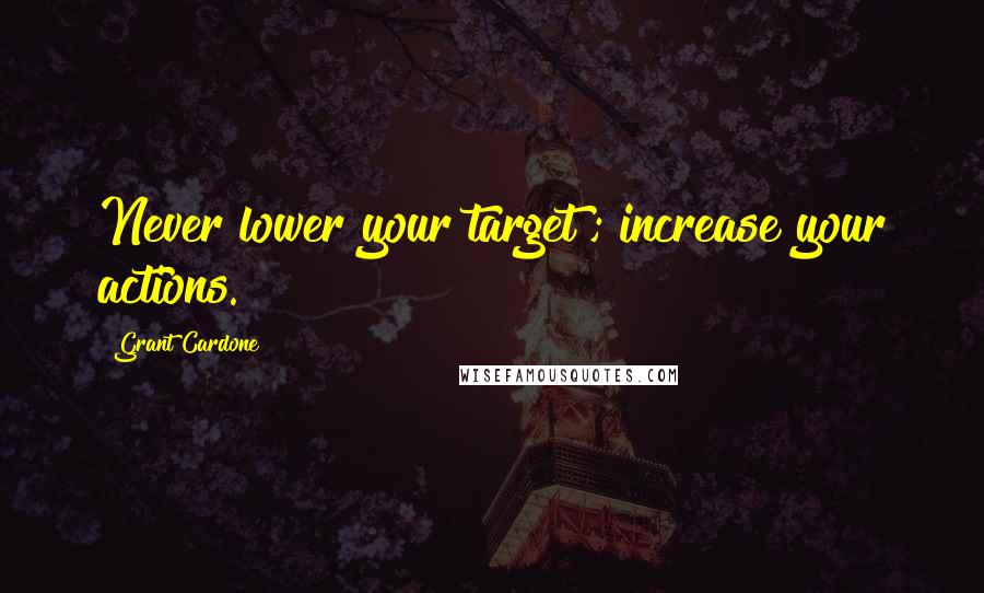 Grant Cardone Quotes: Never lower your target ; increase your actions.