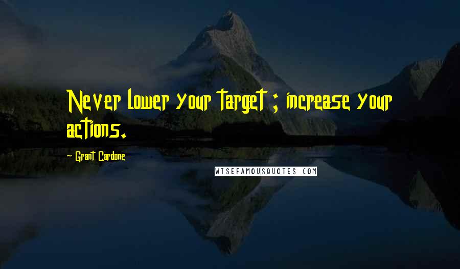 Grant Cardone Quotes: Never lower your target ; increase your actions.