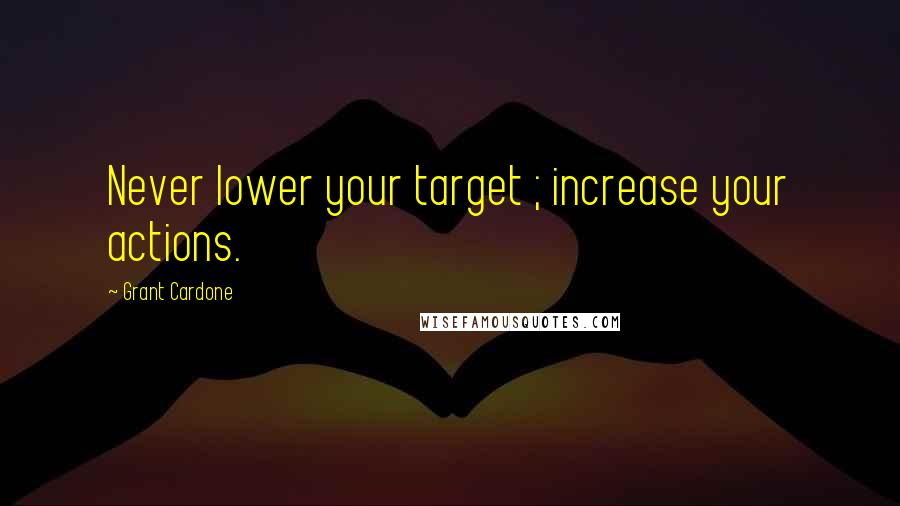 Grant Cardone Quotes: Never lower your target ; increase your actions.