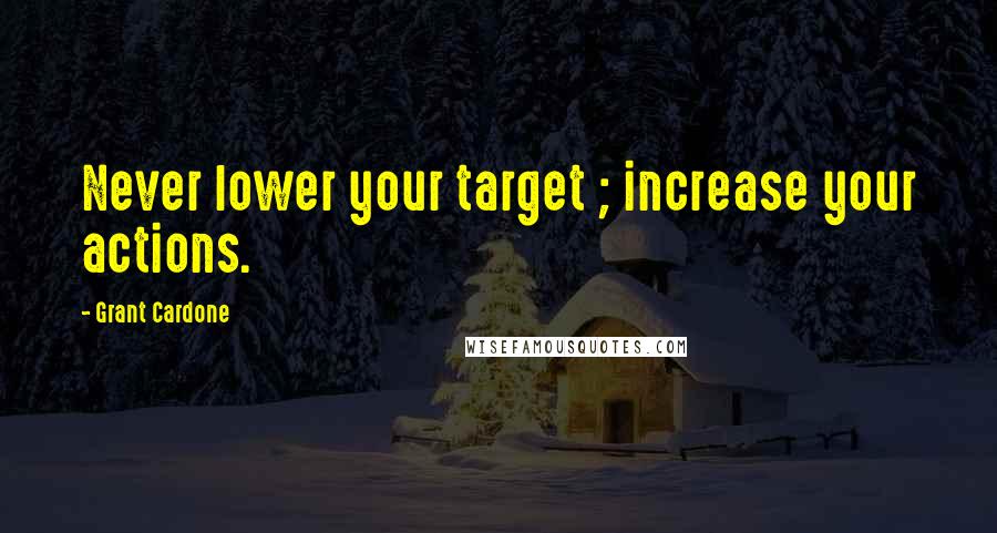 Grant Cardone Quotes: Never lower your target ; increase your actions.