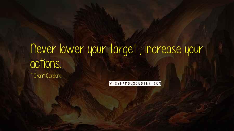 Grant Cardone Quotes: Never lower your target ; increase your actions.
