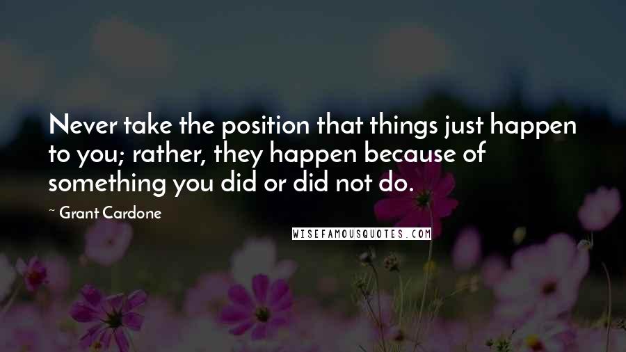 Grant Cardone Quotes: Never take the position that things just happen to you; rather, they happen because of something you did or did not do.