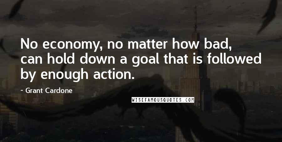 Grant Cardone Quotes: No economy, no matter how bad, can hold down a goal that is followed by enough action.