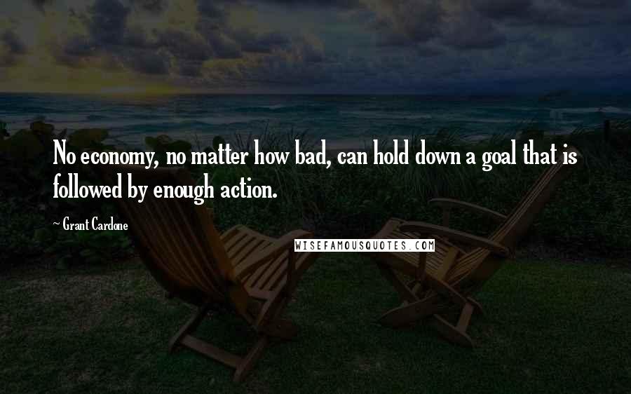 Grant Cardone Quotes: No economy, no matter how bad, can hold down a goal that is followed by enough action.