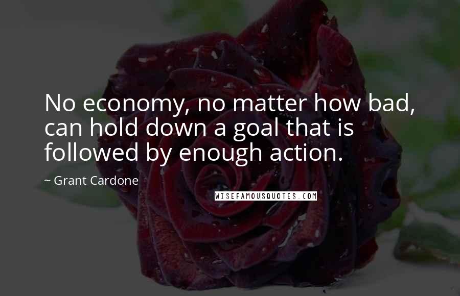 Grant Cardone Quotes: No economy, no matter how bad, can hold down a goal that is followed by enough action.