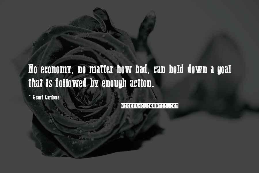 Grant Cardone Quotes: No economy, no matter how bad, can hold down a goal that is followed by enough action.