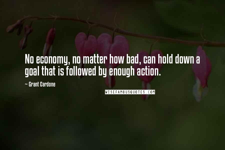 Grant Cardone Quotes: No economy, no matter how bad, can hold down a goal that is followed by enough action.