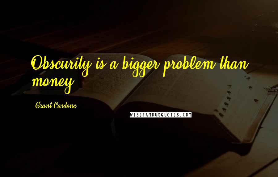 Grant Cardone Quotes: Obscurity is a bigger problem than money.