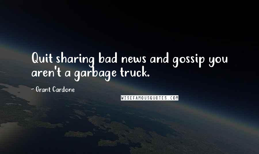 Grant Cardone Quotes: Quit sharing bad news and gossip you aren't a garbage truck.