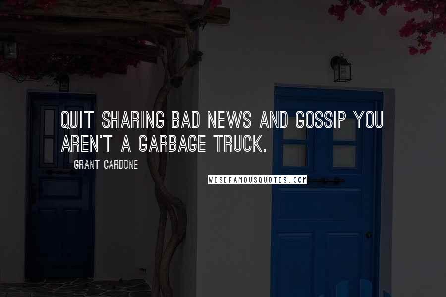 Grant Cardone Quotes: Quit sharing bad news and gossip you aren't a garbage truck.