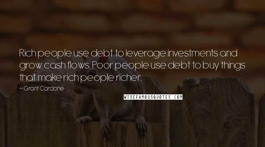 Grant Cardone Quotes: Rich people use debt to leverage investments and grow cash flows. Poor people use debt to buy things that make rich people richer.