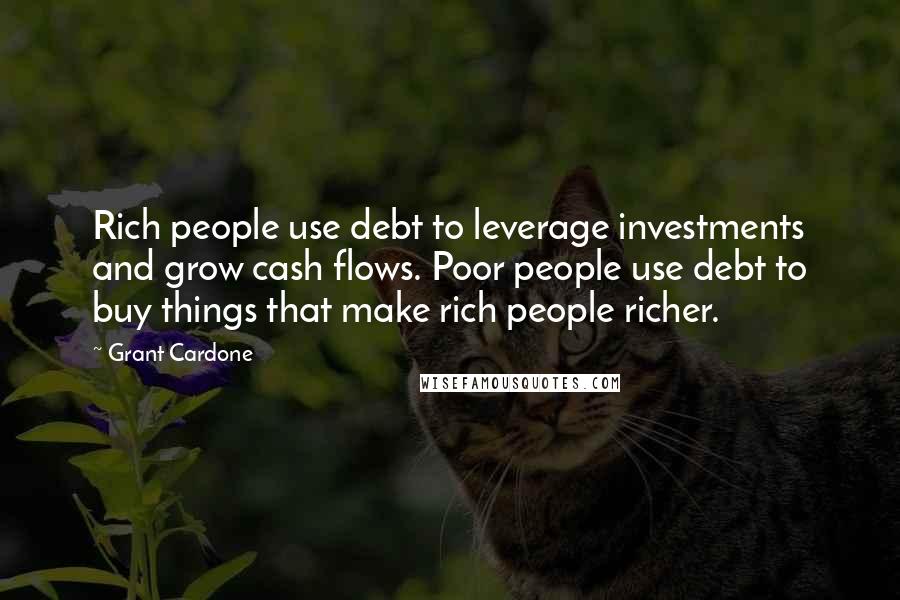 Grant Cardone Quotes: Rich people use debt to leverage investments and grow cash flows. Poor people use debt to buy things that make rich people richer.
