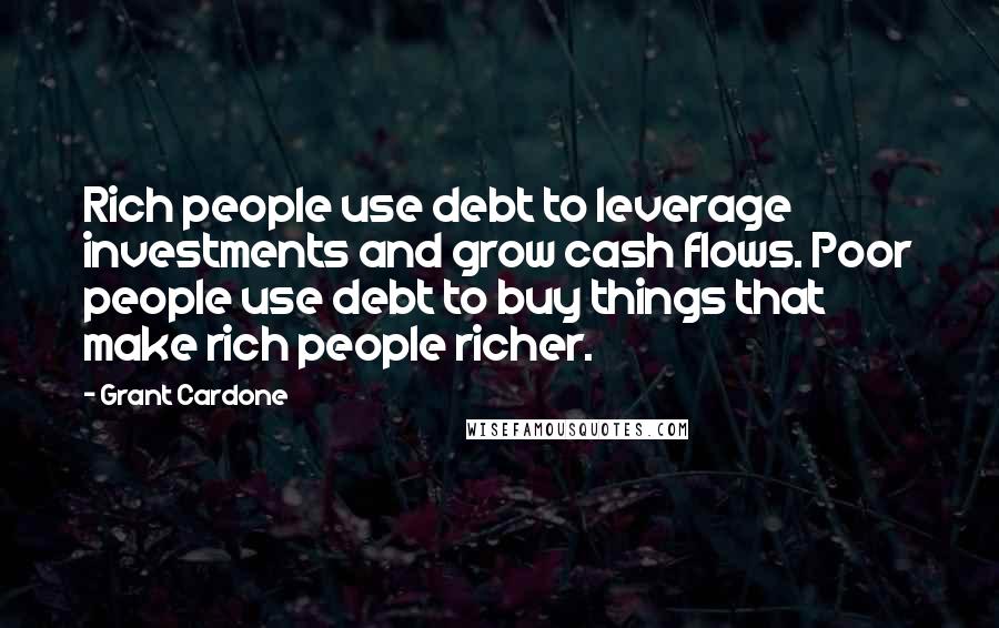 Grant Cardone Quotes: Rich people use debt to leverage investments and grow cash flows. Poor people use debt to buy things that make rich people richer.