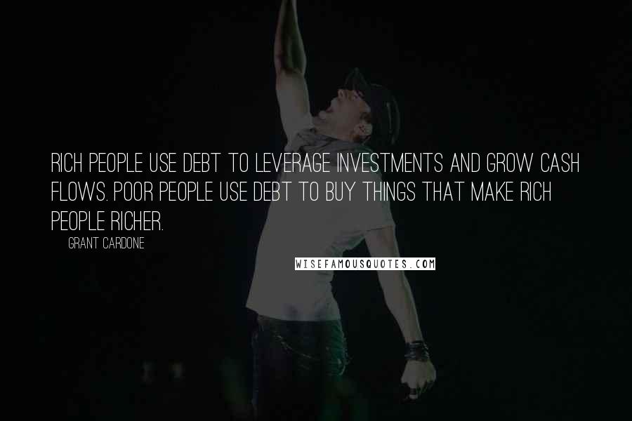 Grant Cardone Quotes: Rich people use debt to leverage investments and grow cash flows. Poor people use debt to buy things that make rich people richer.