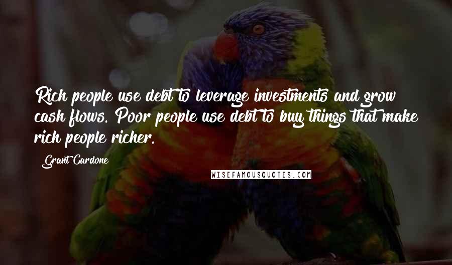 Grant Cardone Quotes: Rich people use debt to leverage investments and grow cash flows. Poor people use debt to buy things that make rich people richer.
