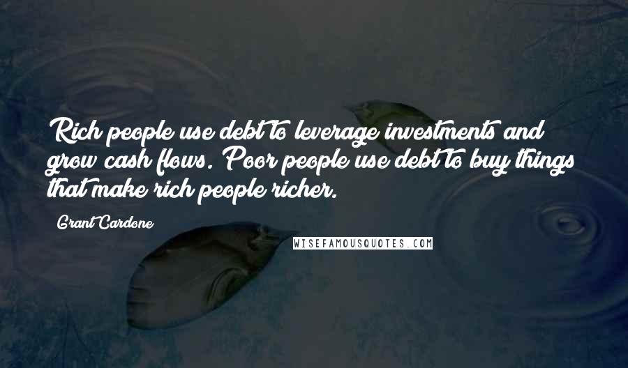 Grant Cardone Quotes: Rich people use debt to leverage investments and grow cash flows. Poor people use debt to buy things that make rich people richer.