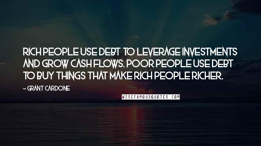 Grant Cardone Quotes: Rich people use debt to leverage investments and grow cash flows. Poor people use debt to buy things that make rich people richer.