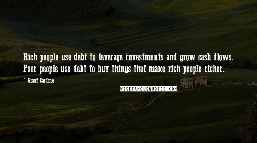 Grant Cardone Quotes: Rich people use debt to leverage investments and grow cash flows. Poor people use debt to buy things that make rich people richer.