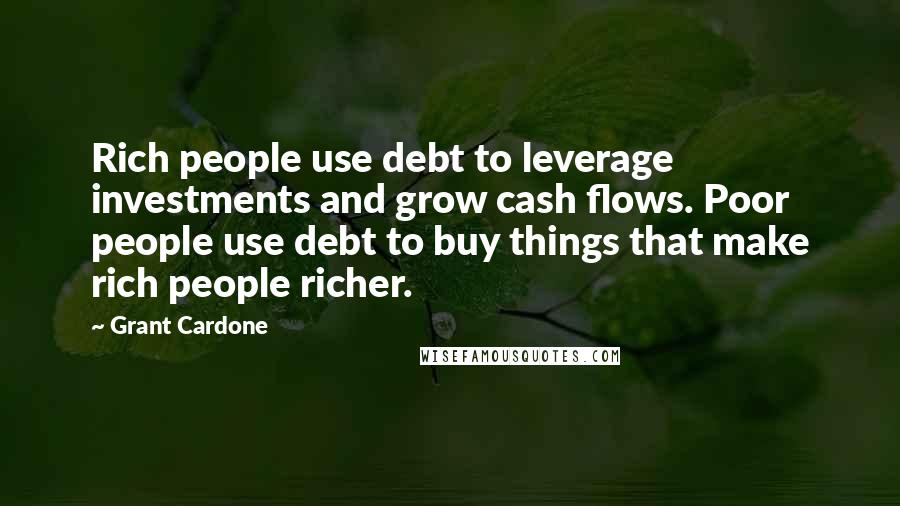 Grant Cardone Quotes: Rich people use debt to leverage investments and grow cash flows. Poor people use debt to buy things that make rich people richer.