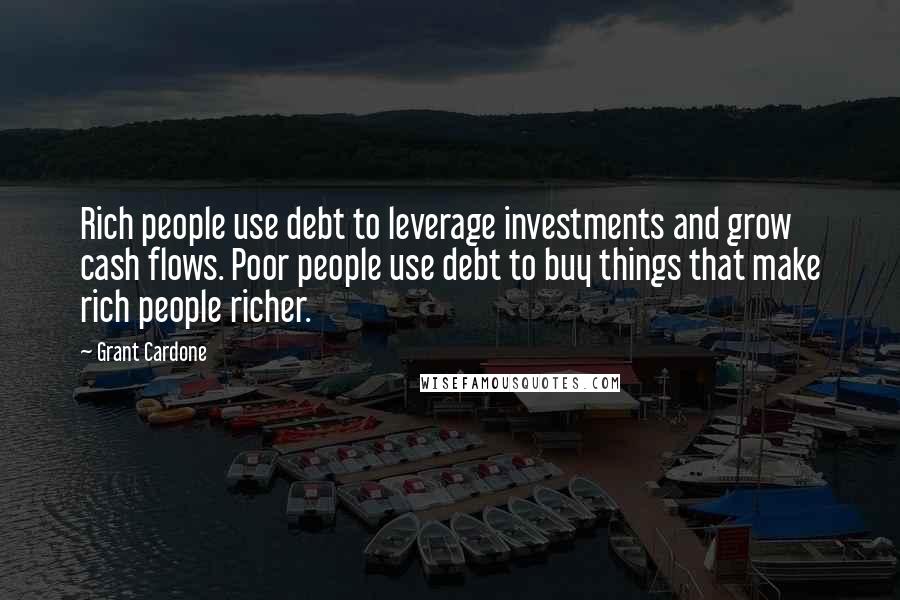 Grant Cardone Quotes: Rich people use debt to leverage investments and grow cash flows. Poor people use debt to buy things that make rich people richer.