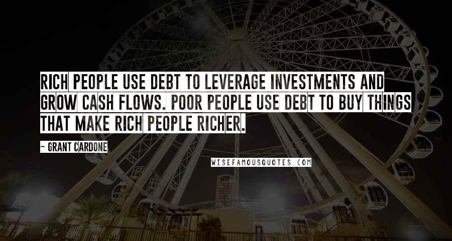 Grant Cardone Quotes: Rich people use debt to leverage investments and grow cash flows. Poor people use debt to buy things that make rich people richer.