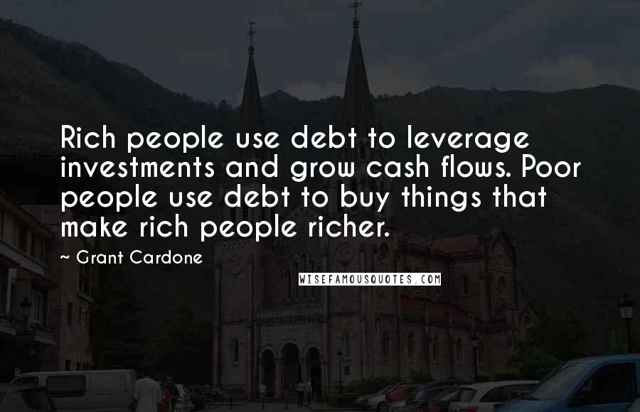 Grant Cardone Quotes: Rich people use debt to leverage investments and grow cash flows. Poor people use debt to buy things that make rich people richer.