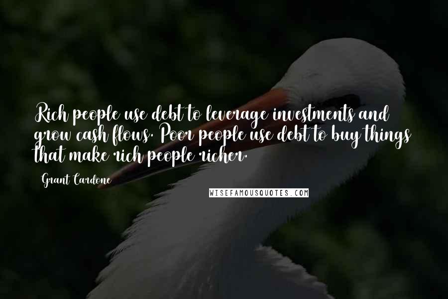 Grant Cardone Quotes: Rich people use debt to leverage investments and grow cash flows. Poor people use debt to buy things that make rich people richer.