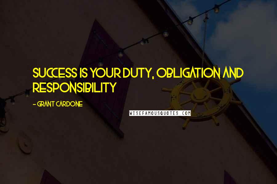 Grant Cardone Quotes: Success is your duty, obligation and responsibility