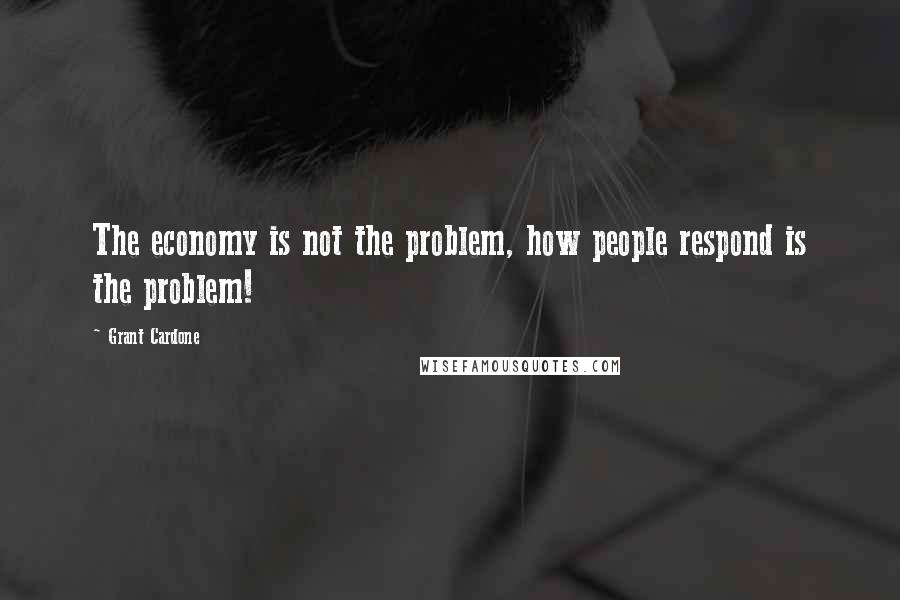 Grant Cardone Quotes: The economy is not the problem, how people respond is the problem!