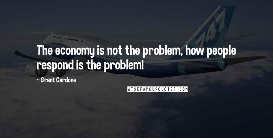 Grant Cardone Quotes: The economy is not the problem, how people respond is the problem!