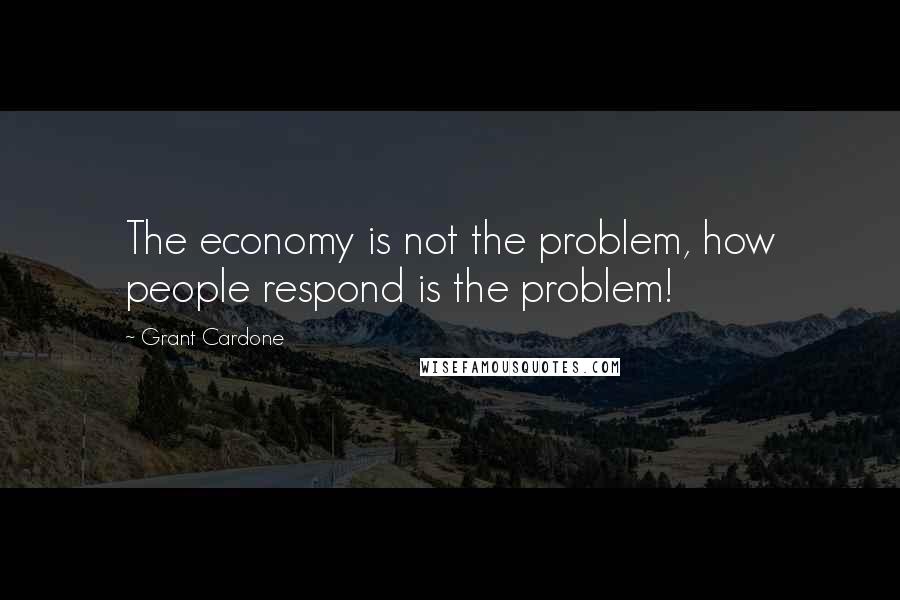 Grant Cardone Quotes: The economy is not the problem, how people respond is the problem!