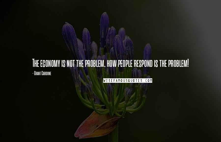 Grant Cardone Quotes: The economy is not the problem, how people respond is the problem!