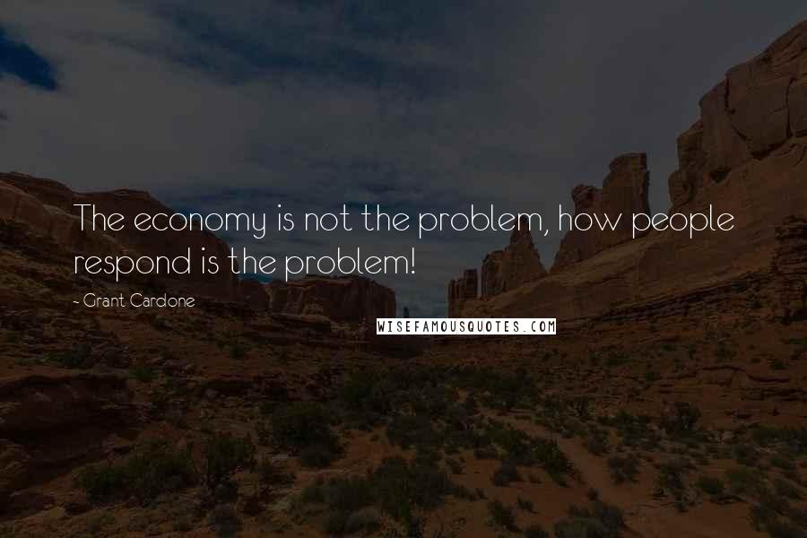 Grant Cardone Quotes: The economy is not the problem, how people respond is the problem!