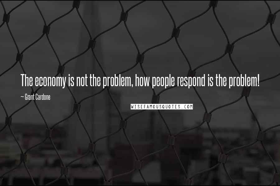 Grant Cardone Quotes: The economy is not the problem, how people respond is the problem!