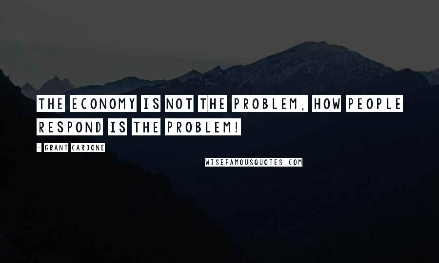 Grant Cardone Quotes: The economy is not the problem, how people respond is the problem!