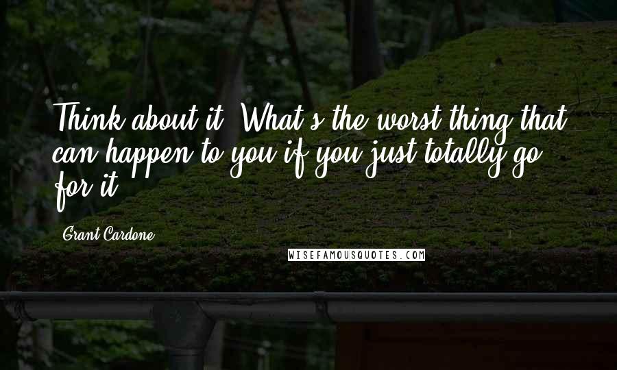 Grant Cardone Quotes: Think about it: What's the worst thing that can happen to you if you just totally go for it?