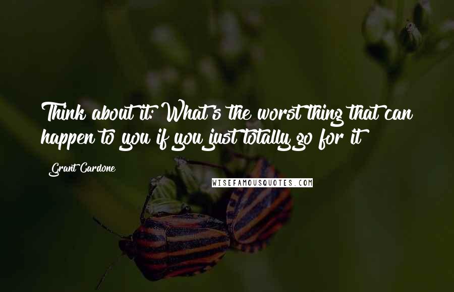 Grant Cardone Quotes: Think about it: What's the worst thing that can happen to you if you just totally go for it?