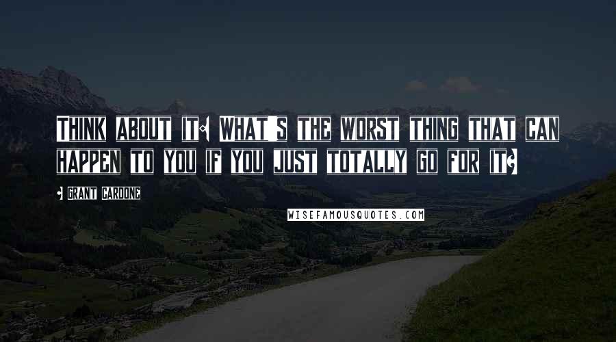 Grant Cardone Quotes: Think about it: What's the worst thing that can happen to you if you just totally go for it?