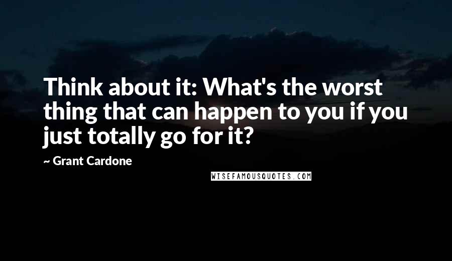 Grant Cardone Quotes: Think about it: What's the worst thing that can happen to you if you just totally go for it?