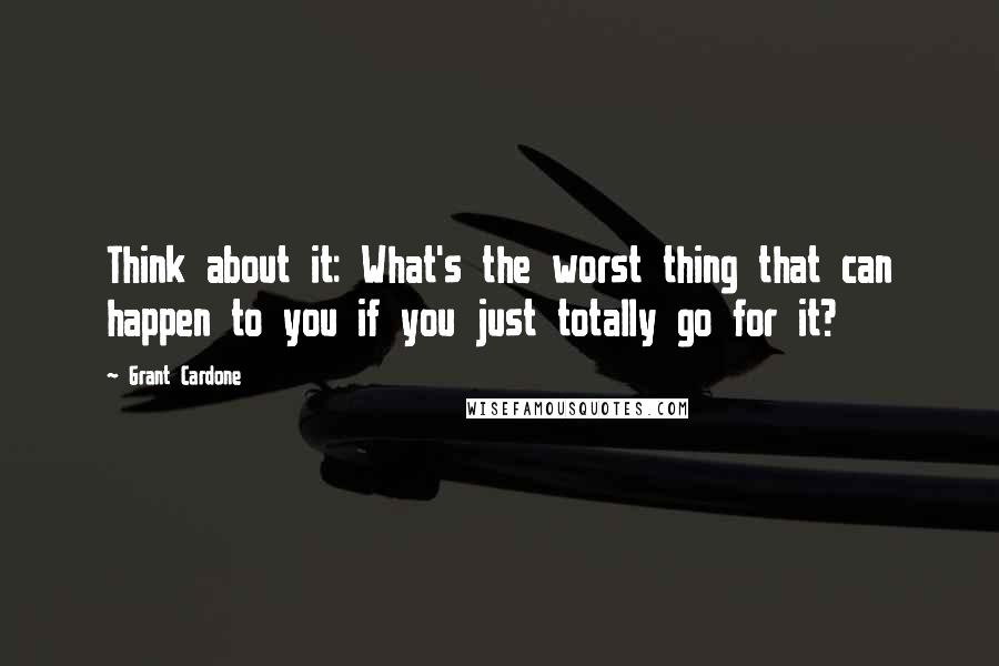 Grant Cardone Quotes: Think about it: What's the worst thing that can happen to you if you just totally go for it?