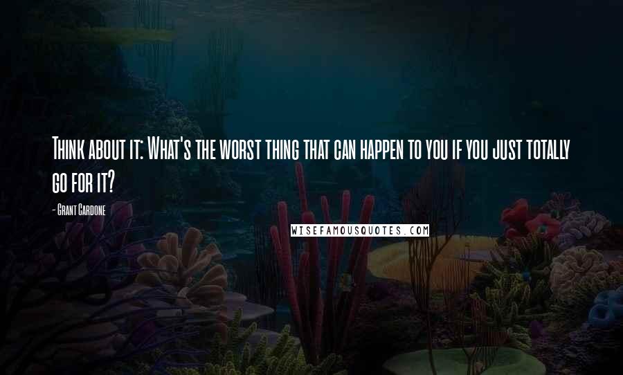 Grant Cardone Quotes: Think about it: What's the worst thing that can happen to you if you just totally go for it?