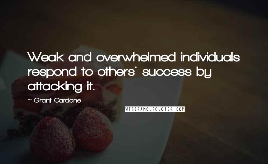 Grant Cardone Quotes: Weak and overwhelmed individuals respond to others' success by attacking it.