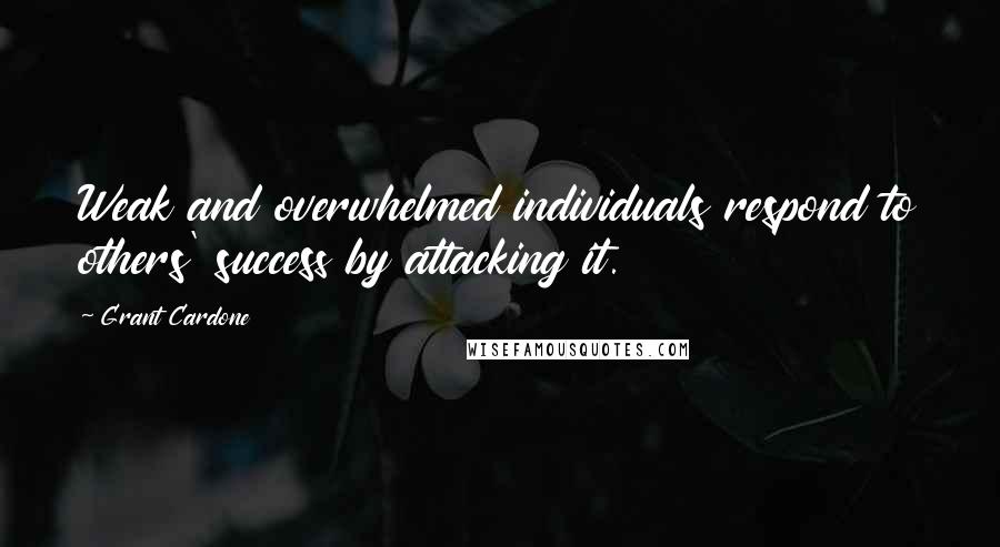 Grant Cardone Quotes: Weak and overwhelmed individuals respond to others' success by attacking it.