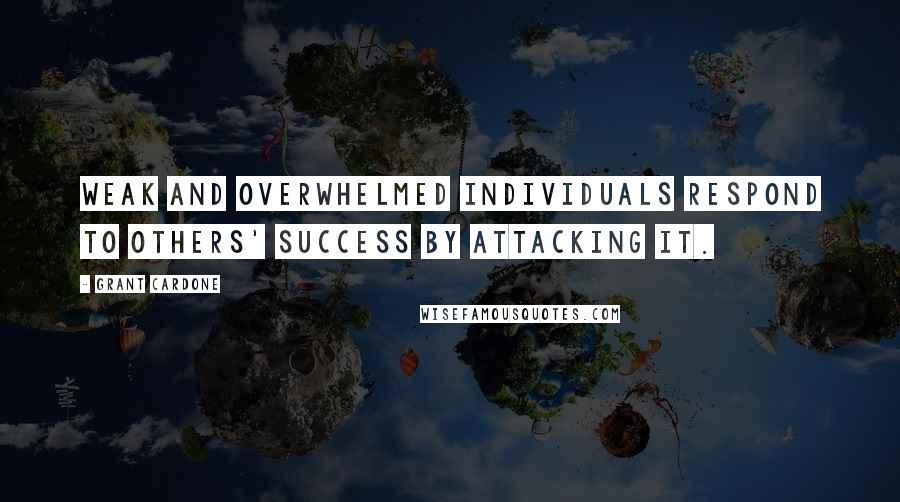 Grant Cardone Quotes: Weak and overwhelmed individuals respond to others' success by attacking it.